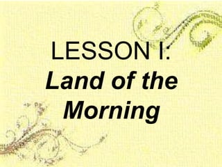 LESSON I:
Land of the
Morning
 
