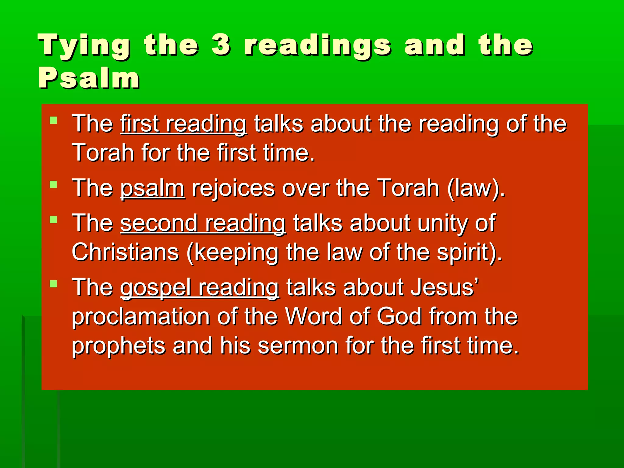 Tying the 3 readings and theTying the 3 readings and the
PsalmPsalm
 TheThe first readingfirst reading talks about the reading of thetalks about the reading of the
Torah for the first time.Torah for the first time.
 TheThe psalmpsalm rejoices over the Torah (law).rejoices over the Torah (law).
 TheThe second readingsecond reading talks about unity oftalks about unity of
Christians (keeping the law of the spirit).Christians (keeping the law of the spirit).
 TheThe gospel readinggospel reading talks about Jesus’talks about Jesus’
proclamation of the Word of God from theproclamation of the Word of God from the
prophets and his sermon for the first time.prophets and his sermon for the first time.
 