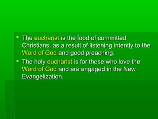  TheThe eucharisteucharist is the food of committedis the food of committed
Christians, as a result of listening intently to theChristians, as a result of listening intently to the
Word of GodWord of God and good preaching.and good preaching.
 The holyThe holy eucharisteucharist is for those who love theis for those who love the
Word of GodWord of God and are engaged in the Newand are engaged in the New
Evangelization.Evangelization.
 