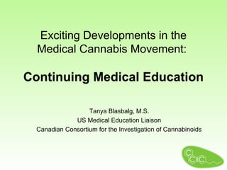 Exciting Developments in the
  Medical Cannabis Movement:

Continuing Medical Education

                   Tanya Blasbalg, M.S.
              US Medical Education Liaison
  Canadian Consortium for the Investigation of Cannabinoids
 