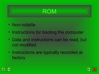 ROM
• Non-volatile
• Instructions for booting the computer
• Data and instructions can be read, but
not modified
• Instructions are typically recorded at
factory
 