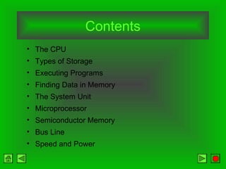 Contents
• The CPU
• Types of Storage
• Executing Programs
• Finding Data in Memory
• The System Unit
• Microprocessor
• Semiconductor Memory
• Bus Line
• Speed and Power
 