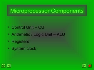 Microprocessor Components
• Control Unit – CU
• Arithmetic / Logic Unit – ALU
• Registers
• System clock
 
