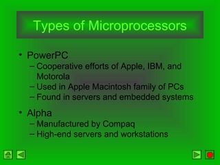 Types of Microprocessors
• PowerPC
– Cooperative efforts of Apple, IBM, and
Motorola
– Used in Apple Macintosh family of PCs
– Found in servers and embedded systems
• Alpha
– Manufactured by Compaq
– High-end servers and workstations
 