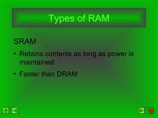 Types of RAM
SRAM
• Retains contents as long as power is
maintained
• Faster than DRAM
 