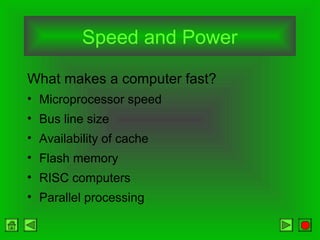 Speed and Power
What makes a computer fast?
• Microprocessor speed
• Bus line size
• Availability of cache
• Flash memory
• RISC computers
• Parallel processing
 
