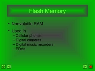 Flash Memory
• Nonvolatile RAM
• Used in
– Cellular phones
– Digital cameras
– Digital music recorders
– PDAs
 