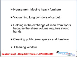 .
 Housemen: Moving heavy furniture
 Vacuuming long corridors of carpet.
 Helping in the exchange of linen from floors
because the sheer volume requires strong
hands.
 Cleaning public area spaces and furniture.
 Cleaning window.
 