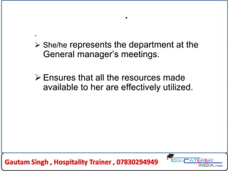 .
.
 She/he represents the department at the
General manager’s meetings.
 Ensures that all the resources made
available to her are effectively utilized.
 