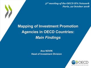 Mapping of Investment Promotion
Agencies in OECD Countries:
Main Findings
Ana NOVIK
Head of Investment Division
3rd meeting of the OECD IPA Network
Paris, 22 October 2018
 