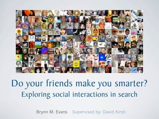 Photo Credit: Mikey Ottawa




Do your friends make you smarter?
  Exploring social interactions in search

      Brynn M. Evans   Supervised by: David Kirsh
 