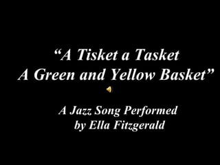 “ A Tisket a Tasket A Green and Yellow Basket” A Jazz Song Performed  by Ella Fitzgerald 