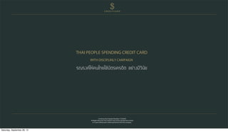 THAI PEOPLE SPENDING CREDIT CARD
WITH DISCIPLINLY CAMPAIGN
Contents @ by Prapada Vikasikam 13530445
All Rights Reserved. The contents may not be reproduced in whole
or in part without prior written permission from the company.
$C R E D I T C A R D
Saturday, September 28, 13
 