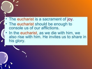 • The eucharist is a sacrament of joy.
• The eucharist should be enough to
console us of our afflictions.
• In the eucharist, as we die with him, we
also rise with him. He invites us to share in
his glory.

 