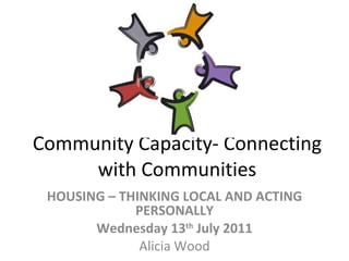 Community Capacity- Connecting with Communities HOUSING – THINKING LOCAL AND ACTING PERSONALLY Wednesday 13 th  July 2011 Alicia Wood 