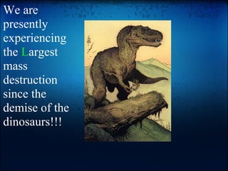 We are presently experiencing the  L argest mass destruction since the demise of the dinosaurs!!! 