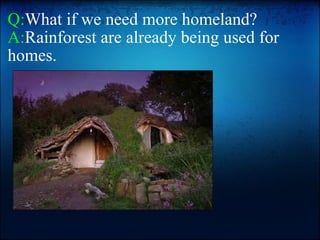 Q: What if we need more homeland?  A: Rainforest are already being used for homes.   