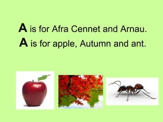 A is for Afra Cennet and Arnau.
A is for apple, Autumn and ant.
 