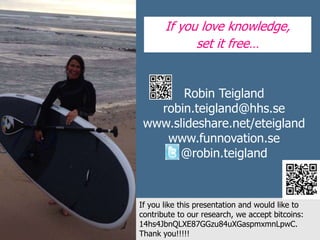 Robin Teigland
robin.teigland@hhs.se
www.slideshare.net/eteigland
www.funnovation.se
@robin.teigland
If you love knowledge,
set it free…
If you like this presentation and would like to
contribute to our research, we accept bitcoins:
14hs4JbnQLXE87GGzu84uXGaspmxmnLpwC.
Thank you!!!!!
 