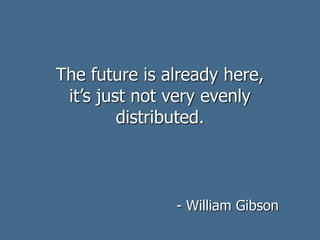 The future is already here,
it’s just not very evenly
distributed.
- William Gibson
 