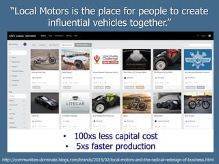 “Local Motors is the place for people to create
influential vehicles together.”
http://communities-dominate.blogs.com/brands/2015/02/local-motors-and-the-radical-redesign-of-business.html
• 100xs less capital cost
• 5xs faster production
 