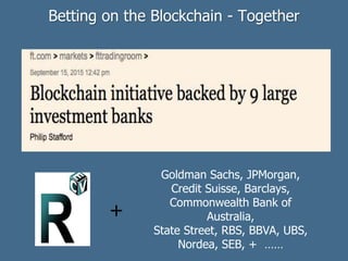 Betting on the Blockchain - Together
Goldman Sachs, JPMorgan,
Credit Suisse, Barclays,
Commonwealth Bank of
Australia,
State Street, RBS, BBVA, UBS,
Nordea, SEB, + ……
+
 