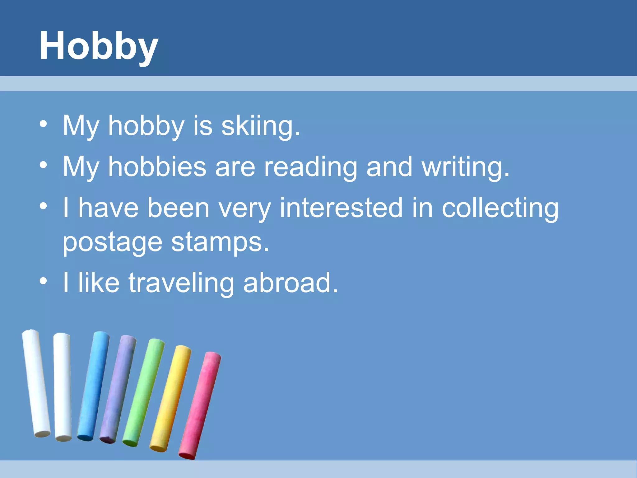 Hobby
• My hobby is skiing.
• My hobbies are reading and writing.
• I have been very interested in collecting
postage stamps.
• I like traveling abroad.

 