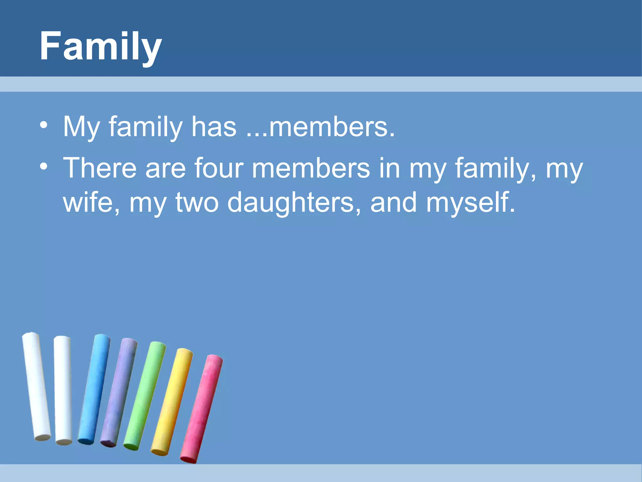 Family
• My family has ...members.
• There are four members in my family, my
wife, my two daughters, and myself.

 