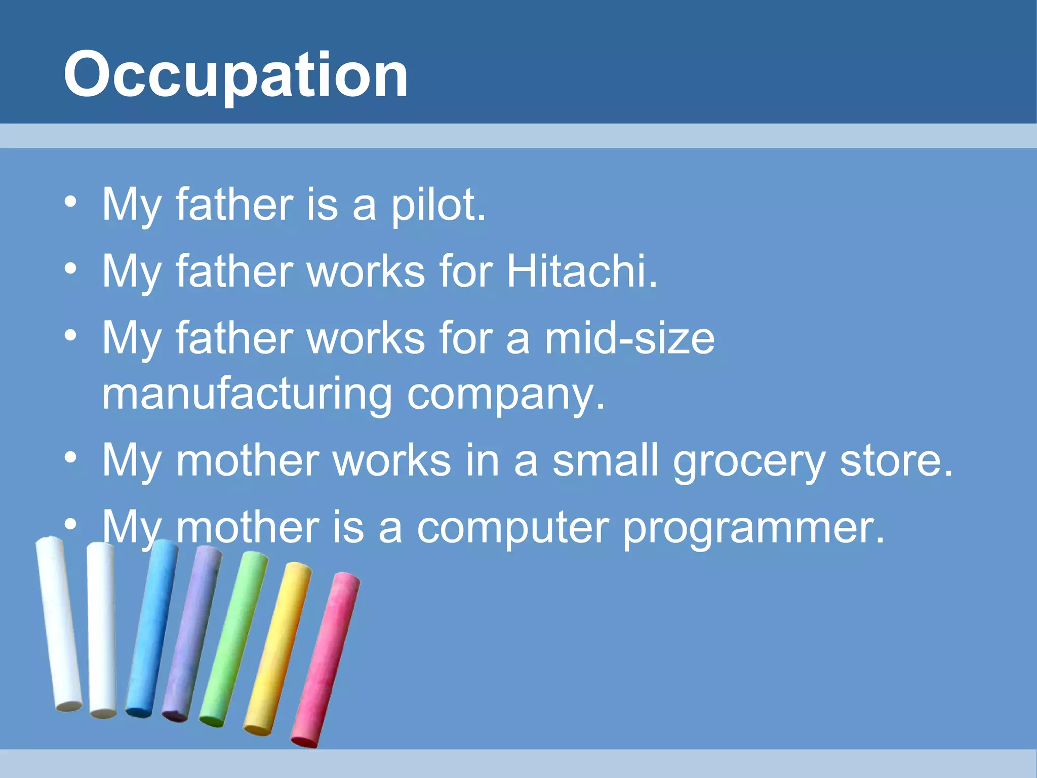 Occupation
• My father is a pilot.
• My father works for Hitachi.
• My father works for a mid-size
manufacturing company.
• My mother works in a small grocery store.
• My mother is a computer programmer.

 