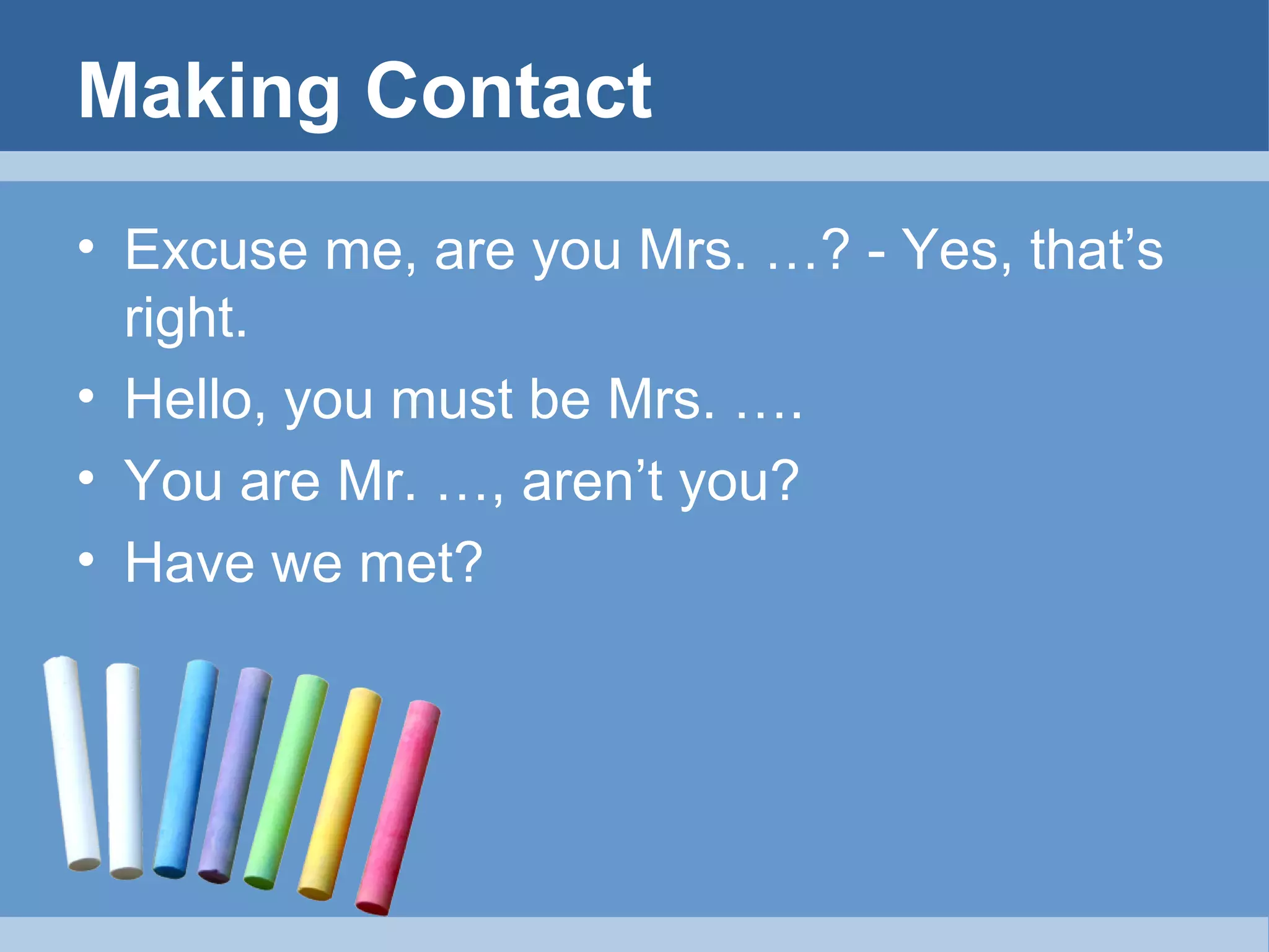 Making Contact
• Excuse me, are you Mrs. …? - Yes, that’s
right.
• Hello, you must be Mrs. ….
• You are Mr. …, aren’t you?
• Have we met?

 