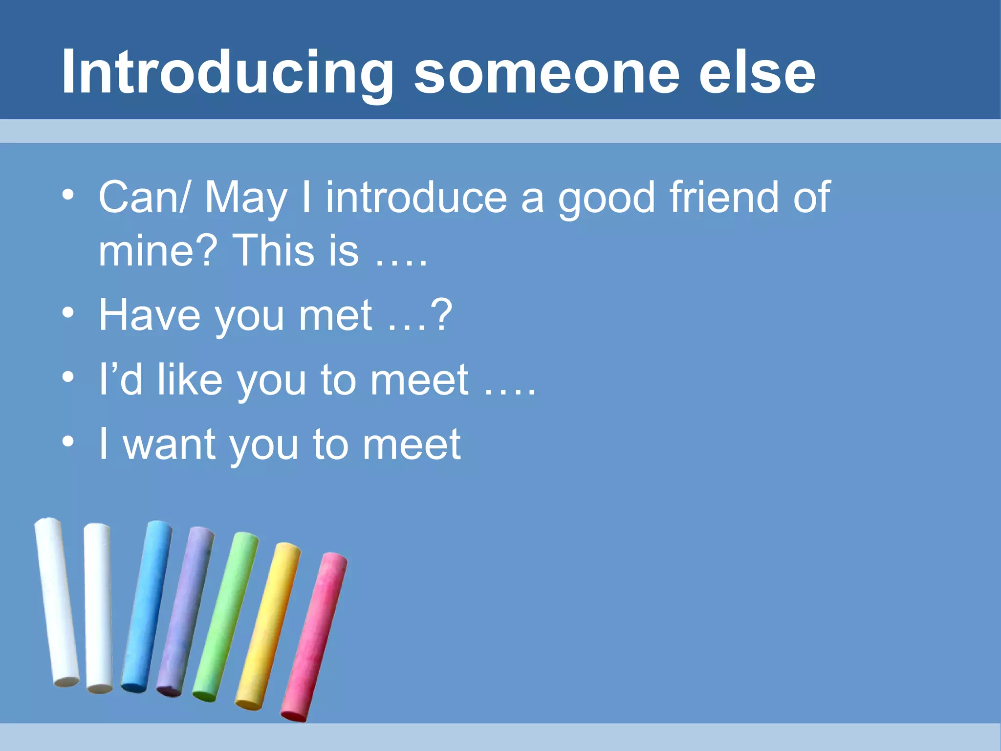 Introducing someone else
• Can/ May I introduce a good friend of
mine? This is ….
• Have you met …?
• I’d like you to meet ….
• I want you to meet

 