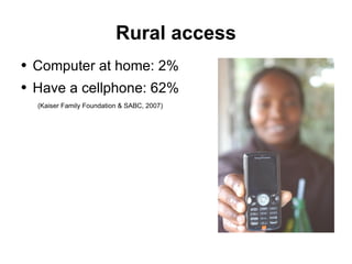 Rural access Computer at home: 2% Have a cellphone: 62% (Kaiser Family Foundation & SABC, 2007) 