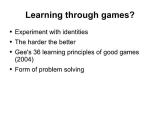 Learning through games? Experiment with identities The harder the better Gee's 36 learning principles of good games (2004) Form of problem solving 