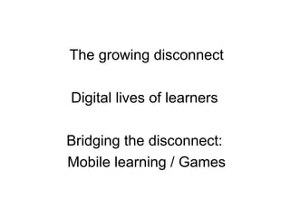 The growing disconnect Digital lives of learners  Bridging the disconnect:  Mobile learning / Games 