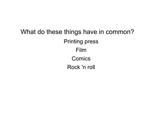 What do these things have in common? Printing press Film Comics Rock 'n roll 