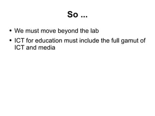 So ... We must move beyond the lab ICT for education must include the full gamut of ICT and media 