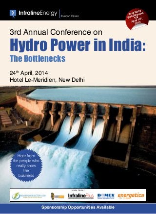 Sponsorship Opportunities Available
24th
April, 2014
Hotel Le-Meridien, New Delhi
3rd Annual Conference on
Hydro Power in India:
The Bottlenecks
Hear from
the people who
really know
the
business
Media Partner
The Complete Energy Sector Magazine for Policy and Decision Makers
Avail Early
Bird Discount
Till
April 14th ,
2014
 