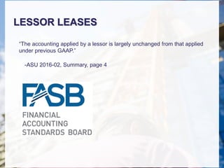 LESSOR LEASES
“The accounting applied by a lessor is largely unchanged from that applied
under previous GAAP.”
-ASU 2016-02, Summary, page 4
 