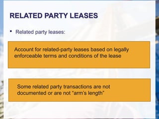 RELATED PARTY LEASES
• Related party leases:
Account for related-party leases based on legally
enforceable terms and conditions of the lease
Some related party transactions are not
documented or are not “arm’s length”
 