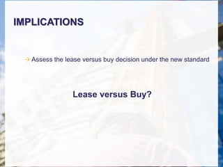IMPLICATIONS
 Assess the lease versus buy decision under the new standard
Lease versus Buy?
 
