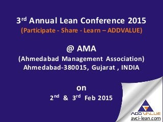 3rd Annual Lean Conference 2015
(Participate - Share - Learn – ADDVALUE)
@ AMA
(Ahmedabad Management Association)
Ahmedabad-380015, Gujarat , INDIA
on
2nd & 3rd Feb 2015
avci-lean.com
 