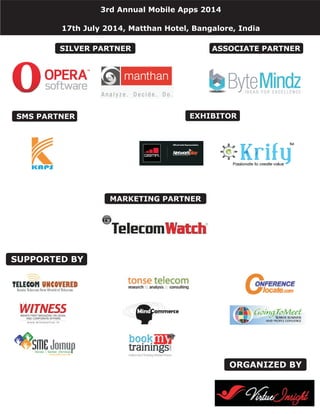 ORGANIZED BY
SUPPORTED BY
ASSOCIATE PARTNER
3rd Annual Mobile Apps 2014
17th July 2014, Matthan Hotel, Bangalore, India
EXHIBITORSMS PARTNER
MARKETING PARTNER
SILVER PARTNER
 