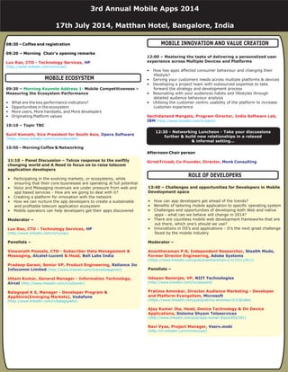 08:30 – Coffee and registration
09:20 – Morning Chair's opening remarks
Lux Rao, CTO - Technology Services,
Sunil Kamath, Vice President for South Asia,
HP
Opera Software
(http://www.linkedin.com/in/luxrao)
(https://www.linkedin.com/in/sunilkamath)
09:30 – Mobile Competitiveness –
Measuring the Ecosystem Performance
10:10 – Topic TBC
• What are the key performance indicators?
• Opportunities in the ecosystem
• More users, More handsets, and More developers
• Originating Platform values
10:50 – Morning Coffee & Networking
Morning Keynote Address 1:
12:00 – Mastering the tasks of delivering a personalized user
experience across Multiple Devices and Platforms
• How has apps affected consumer behaviour and changing their
lifestyle?
• Serving your customers needs across multiple platforms & devices
• Developing a project team with outsourced expertise to take
forward the strategy and development process
• Resonating with your audiences habits and lifestyles through
detailed audience behaviour analysis
• Utilising the customer centric usability of the platform to increase
customer experience
Sachidanand Mangala, Program Director, India Software Lab,
GirishTrivedi, Co-Founder, Director,
IBM
Monk Consulting
(http://www.linkedin.com/in/sachi)
Afternoon Chair person
11:10 – Panel Discussion – Telcos response to the swiftly
changing world and A Need to focus on to raise telecom
application developers
Moderator –
Panelists –
• Participating in the evolving markets, or ecosystems, while
ensuring that their core businesses are operating at full potential
• Voice and Messaging revenues are under pressure from web and
app based services - How are we going to deal with it?
• Creating a platform for innovation with the network
• How we can nurture the app developers to create a sustainable
and profitable telecom application ecosystem
• Mobile operators can help developers get their apps discovered
Lux Rao, CTO - Technology Services,
Viswanath Poosala, CTO - Subscriber Data Management &
Messaging, & Head,
Pradeep Garani, Senior VP, Product Engineering,
Uttam Kumar, General Manager - Information Technology,
Balagopal K S, Manager - Developer Program &
AppStore(Emerging Markets),
HP
Alcatel-Lucent Bell Labs India
Reliance Jio
Infocomm Limited
Aircel
Vodafone
(http://www.linkedin.com/in/luxrao)
(http://www.linkedin.com/in/pradeepgarani)
(http://www.linkedin.com/in/uttamkr)
(http://www.linkedin.com/in/balagopalks)
MOBILE INNOVATION AND VALUE CREATION
MOBILE ECOSYSTEM
3rd Annual Mobile Apps 2014
17th July 2014, Matthan Hotel, Bangalore, India
12:30 - Networking Luncheon - Take your discussions
further & build new relationships in a relaxed
& informal setting...
ROLE OF DEVELOPERS
13:40 – Challenges and opportunities for Developers in Mobile
Development space
Moderator –
Panelists –
• How can app developers get ahead of the trends?
• Benefits of tailoring mobile application to specific operating system
• Challenges and opportunities of developing both Web and native
apps - what can we believe will change in 2014?
• There are countless mobile web development frameworks that are
out there, which one's should we use?
• Innovations in OS’s and applications - It’s the next great challenge
faced by the mobile industry
Anantharaman P.N, Independent Researcher,
Former Director Engineering,
Udayan Banerjee, VP,
Pratima Amonkar, Director Audience Marketing - Developer
and Platform Evangelism,
Ajay Kumar Jha, Head, Device Technology & On Device
Applications,
Ravi Vyas, Project Manager,
Stealth Mode,
Adobe Systems
NIIT Technologies
Microsoft
Sistema Shyam Teleservices
Vserv.mobi
(https://www.linkedin.com/pub/anantharaman-p-n/7/511/811)
(http://www.linkedin.com/in/udayanb)
(https://www.linkedin.com/pub/pratima-amonkar/3/228/a8a)
(http://www.linkedin.com/pub/ajay-kumar-jha/a/a93/291)
(http://in.linkedin.com/in/ravivyas)
 