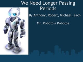 We Need Longer Passing Periods By Anthony, Robert, Michael, Zach Mr. Roboto's Robotos 