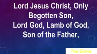 Lord Jesus Christ, Only
Begotten Son,
Lord God, Lamb of God,
Son of the Father,
The Gloria
 