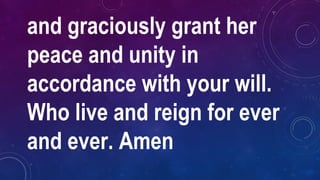 and graciously grant her
peace and unity in
accordance with your will.
Who live and reign for ever
and ever. Amen
 