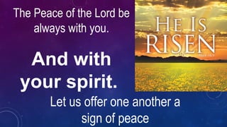 The Peace of the Lord be
always with you.
And with
your spirit.
Let us offer one another a
sign of peace
 