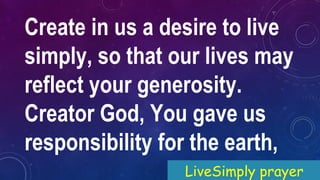 Create in us a desire to live
simply, so that our lives may
reflect your generosity.
Creator God, You gave us
responsibility for the earth,
LiveSimply prayer
 
