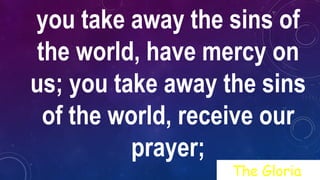 you take away the sins of
the world, have mercy on
us; you take away the sins
of the world, receive our
prayer;
The Gloria
 