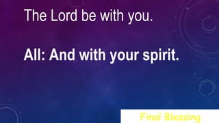 The Lord be with you.
All: And with your spirit.
Final Blessing
 